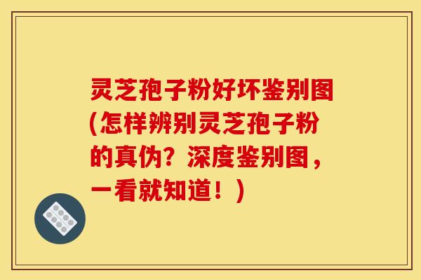 灵芝孢子粉好坏鉴别图(怎样辨别灵芝孢子粉的真伪?深度鉴别图,一看就知道!)