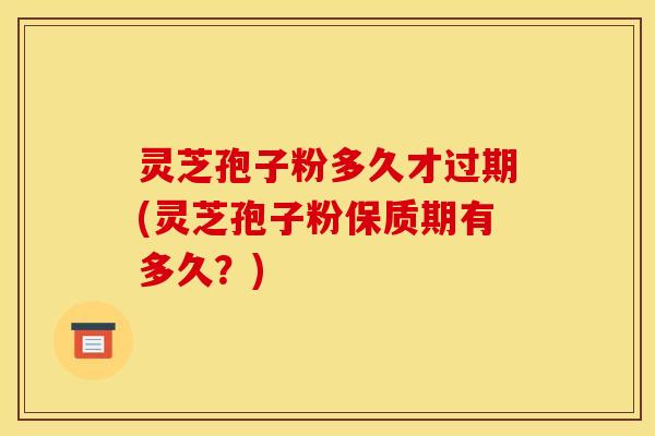 灵芝孢子粉多久才过期(灵芝孢子粉保质期有多久?)