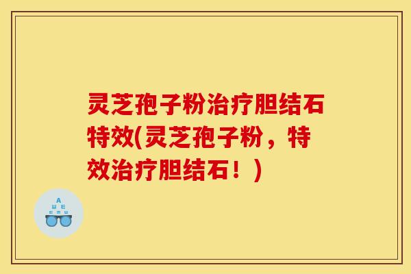 灵芝孢子粉治疗胆结石特效(灵芝孢子粉，特效治疗胆结石！)