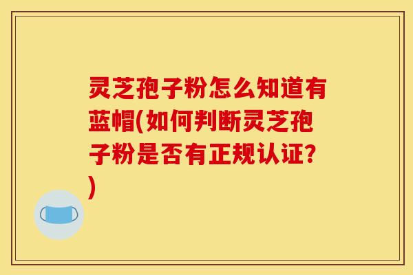 灵芝孢子粉怎么知道有蓝帽(如何判断灵芝孢子粉是否有正规认证？)