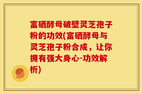 富硒酵母破壁灵芝孢子粉的功效(富硒酵母与灵芝孢子粉合成,让你拥有强大身心-功效解析)