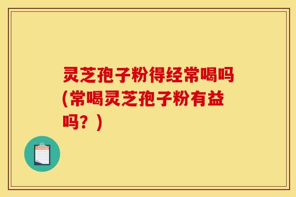 灵芝孢子粉得经常喝吗(常喝灵芝孢子粉有益吗?)