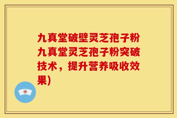 九真堂破壁灵芝孢子粉九真堂灵芝孢子粉突破技术，提升营养吸收效果)