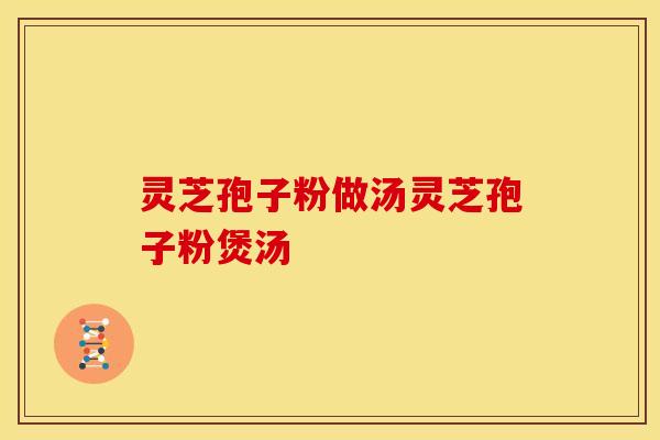 灵芝孢子粉做汤灵芝孢子粉煲汤