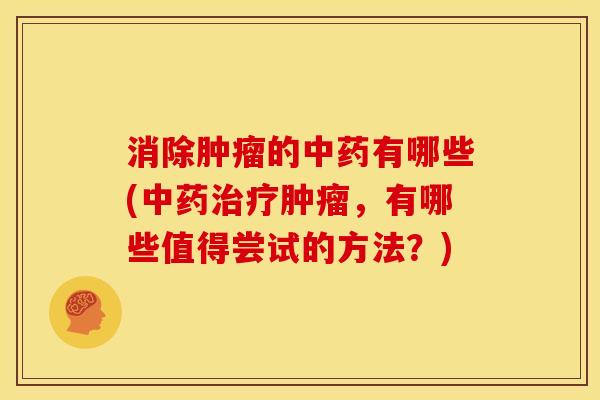 消除肿瘤的中药有哪些(中药治疗肿瘤,有哪些值得尝试的方法?)