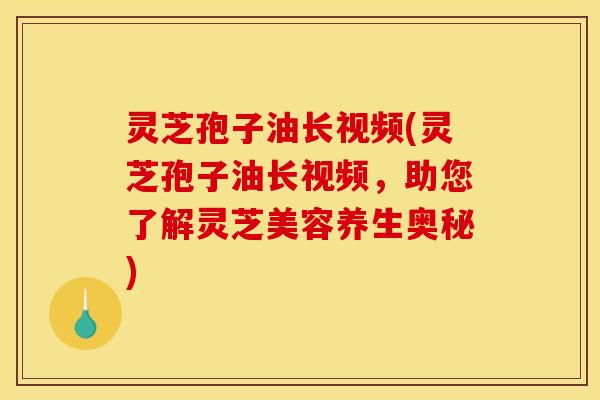 灵芝孢子油长视频(灵芝孢子油长视频,助您了解灵芝美容养生奥秘)