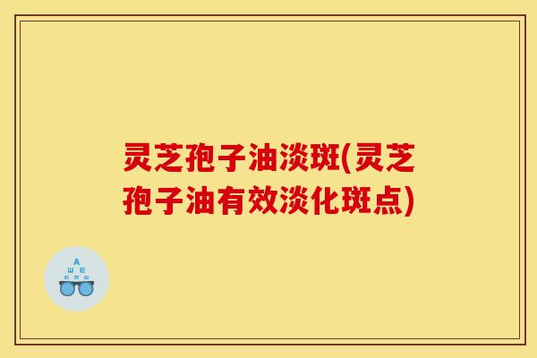 灵芝孢子油淡斑(灵芝孢子油有效淡化斑点)