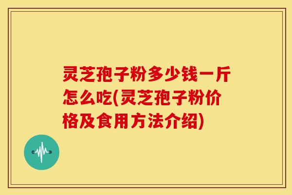 灵芝孢子粉多少钱一斤怎么吃(灵芝孢子粉价格及食用方法介绍)