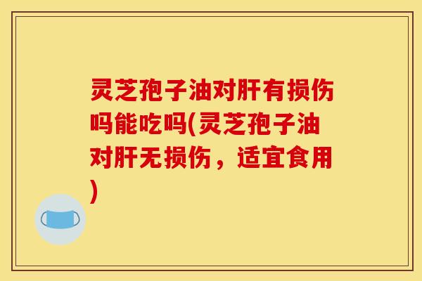 灵芝孢子油对肝有损伤吗能吃吗(灵芝孢子油对肝无损伤，适宜食用)