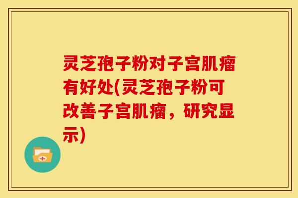 灵芝孢子粉对子宫肌瘤有好处(灵芝孢子粉可改善子宫肌瘤,研究显示)