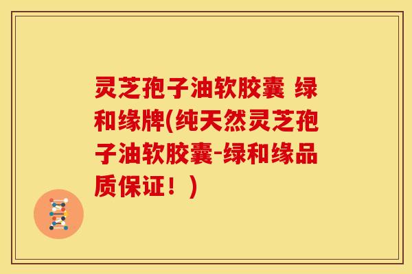 灵芝孢子油软胶囊 绿和缘牌(纯天然灵芝孢子油软胶囊-绿和缘品质保证!)