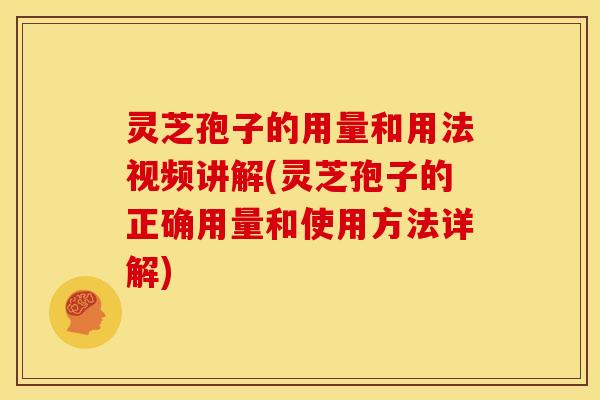 灵芝孢子的用量和用法视频讲解(灵芝孢子的正确用量和使用方法详解)