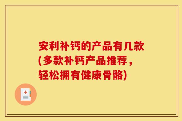 安利补钙的产品有几款(多款补钙产品推荐,轻松拥有健康骨骼)