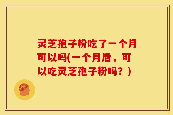 灵芝孢子粉吃了一个月可以吗(一个月后，可以吃灵芝孢子粉吗？)