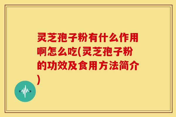 灵芝孢子粉有什么作用啊怎么吃(灵芝孢子粉的功效及食用方法简介)