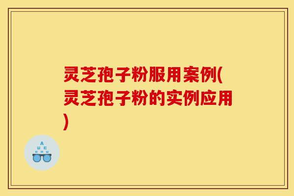 灵芝孢子粉服用案例(灵芝孢子粉的实例应用)