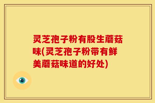 灵芝孢子粉有股生蘑菇味(灵芝孢子粉带有鲜美蘑菇味道的好处)