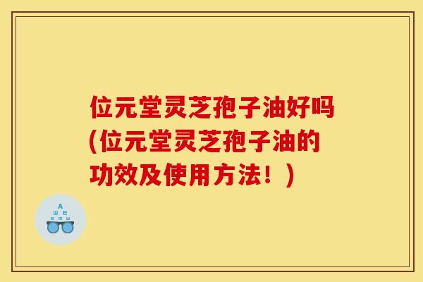 位元堂灵芝孢子油好吗(位元堂灵芝孢子油的功效及使用方法！)