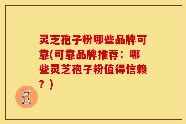 灵芝孢子粉哪些品牌可靠(可靠品牌推荐:哪些灵芝孢子粉值得信赖?)
