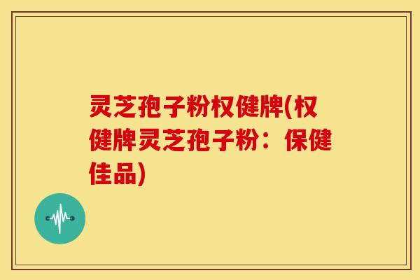 灵芝孢子粉权健牌(权健牌灵芝孢子粉：保健佳品)
