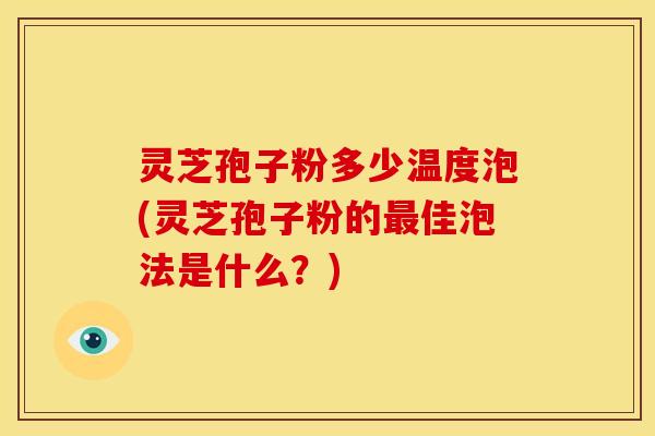灵芝孢子粉多少温度泡(灵芝孢子粉的最佳泡法是什么?)