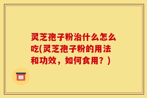 灵芝孢子粉治什么怎么吃(灵芝孢子粉的用法和功效,如何食用?)