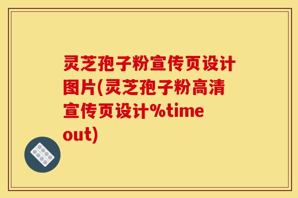 灵芝孢子粉宣传页设计图片(灵芝孢子粉高清宣传页设计%timeout)