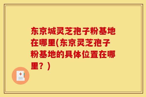东京城灵芝孢子粉基地在哪里(东京灵芝孢子粉基地的具体位置在哪里?)