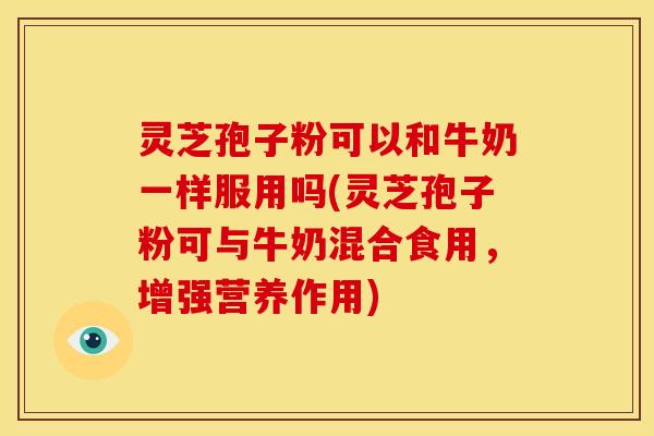 灵芝孢子粉可以和牛奶一样服用吗(灵芝孢子粉可与牛奶混合食用，增强营养作用)