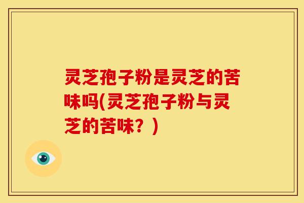 灵芝孢子粉是灵芝的苦味吗(灵芝孢子粉与灵芝的苦味?)