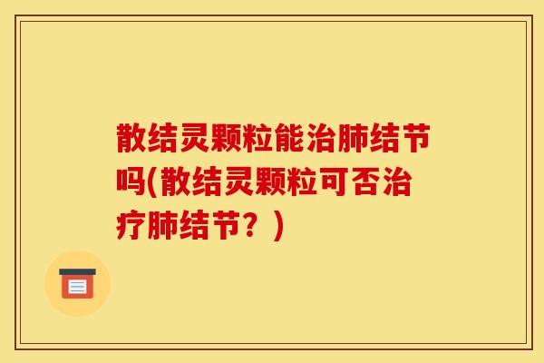 散结灵颗粒能治肺结节吗(散结灵颗粒可否治疗肺结节?)