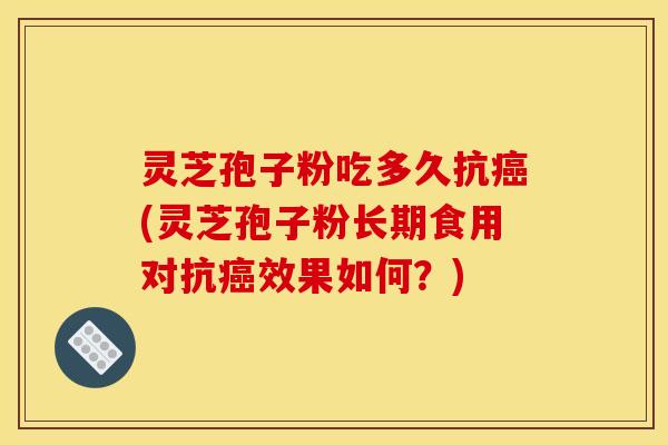 灵芝孢子粉吃多久抗癌(灵芝孢子粉长期食用对抗癌效果如何?)