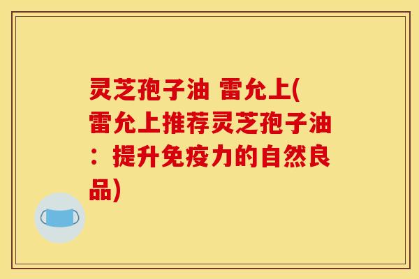 灵芝孢子油 雷允上(雷允上推荐灵芝孢子油：提升免疫力的自然良品)
