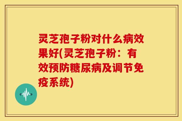灵芝孢子粉对什么病效果好(灵芝孢子粉:有效预防糖尿病及调节免疫系统)