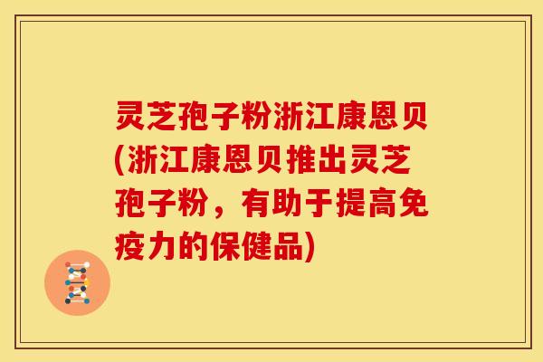 灵芝孢子粉浙江康恩贝(浙江康恩贝推出灵芝孢子粉,有助于提高免疫力的保健品)