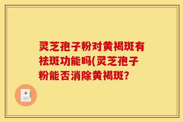灵芝孢子粉对黄褐斑有祛斑功能吗(灵芝孢子粉能否消除黄褐斑?