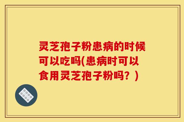 灵芝孢子粉患病的时候可以吃吗(患病时可以食用灵芝孢子粉吗?)