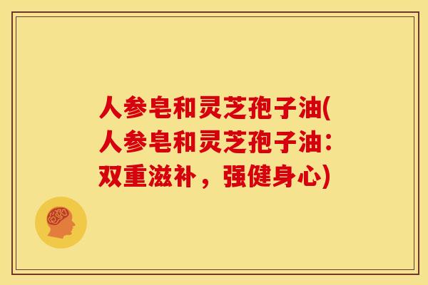 人参皂和灵芝孢子油(人参皂和灵芝孢子油:双重滋补,强健身心)