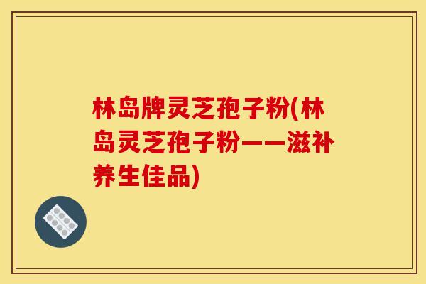 林岛牌灵芝孢子粉(林岛灵芝孢子粉——滋补养生佳品)