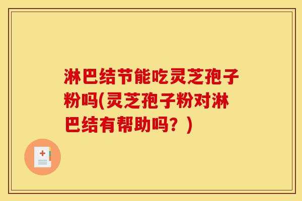 淋巴结节能吃灵芝孢子粉吗(灵芝孢子粉对淋巴结有帮助吗？)