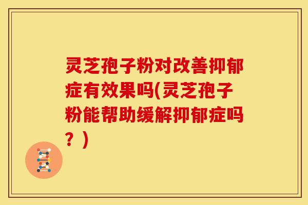 灵芝孢子粉对改善抑郁症有效果吗(灵芝孢子粉能帮助缓解抑郁症吗?)