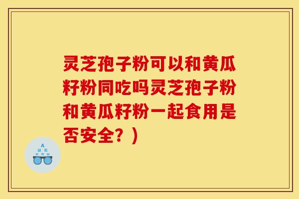 灵芝孢子粉可以和黄瓜籽粉同吃吗灵芝孢子粉和黄瓜籽粉一起食用是否安全？)
