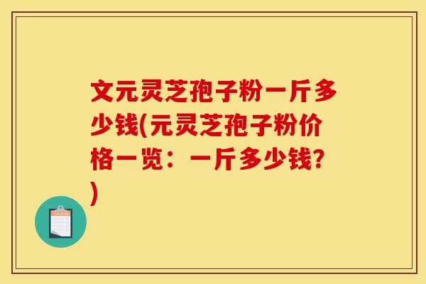 文元灵芝孢子粉一斤多少钱(元灵芝孢子粉价格一览:一斤多少钱?)