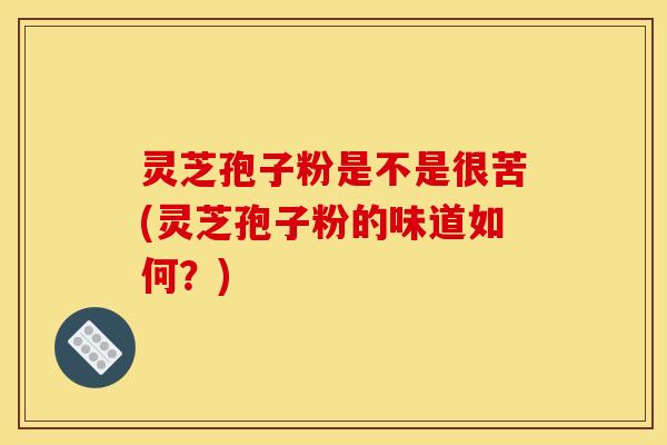 灵芝孢子粉是不是很苦(灵芝孢子粉的味道如何?)
