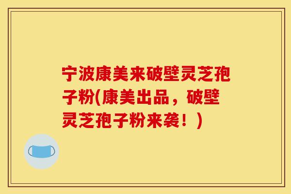宁波康美来破壁灵芝孢子粉(康美出品,破壁灵芝孢子粉来袭!)