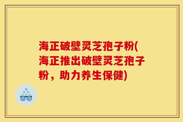 海正破壁灵芝孢子粉(海正推出破壁灵芝孢子粉,助力养生保健)