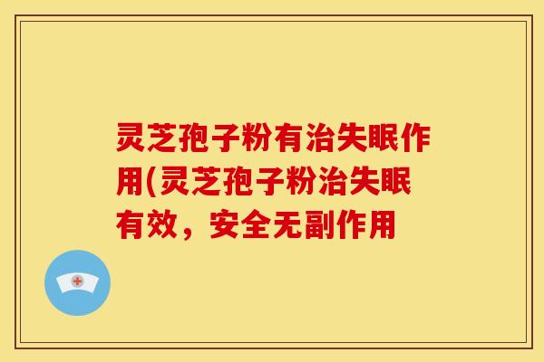 灵芝孢子粉有治失眠作用(灵芝孢子粉治失眠有效,安全无副作用