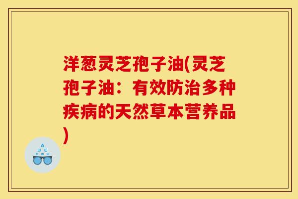洋葱灵芝孢子油(灵芝孢子油:有效防治多种疾病的天然草本营养品)