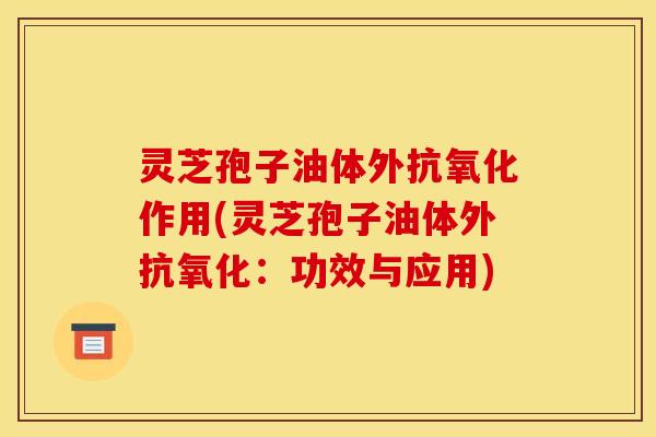 灵芝孢子油体外抗氧化作用(灵芝孢子油体外抗氧化：功效与应用)
