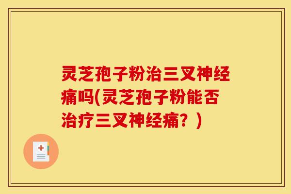 灵芝孢子粉治三叉神经痛吗(灵芝孢子粉能否治疗三叉神经痛？)
